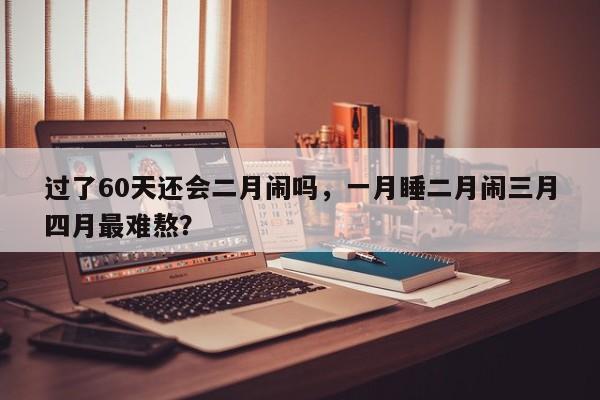 过了60天还会二月闹吗,一月睡二月闹三月四月最难熬?