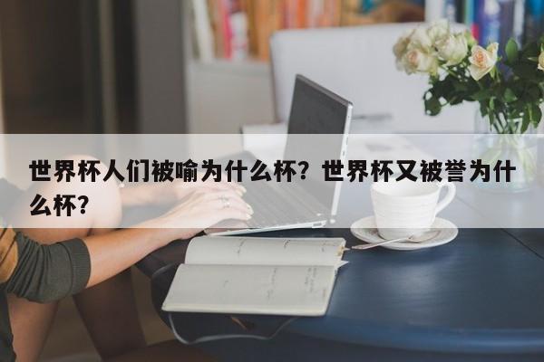 世界杯人们被喻为什么杯?世界杯又被誉为什么杯?