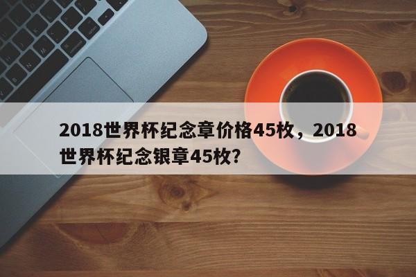 2018世界杯纪念章价格45枚,2018世界杯纪念银章45枚?