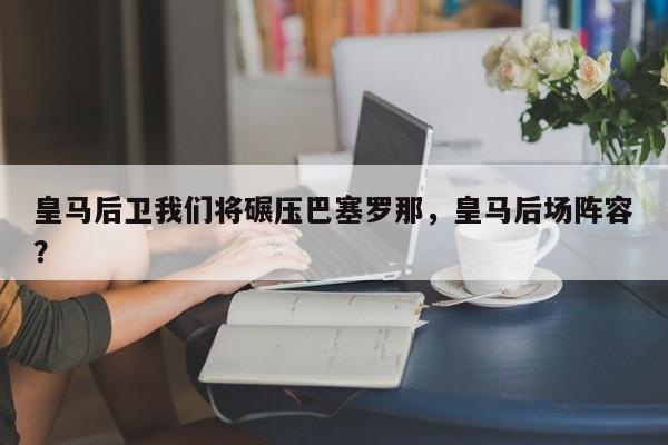 皇马后卫我们将碾压巴塞罗那,皇马后场阵容?