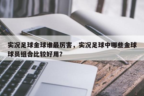 实况足球金球谁最厉害,实况足球中哪些金球球员组合比较好用?