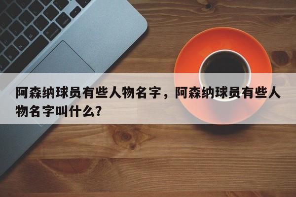 阿森纳球员有些人物名字,阿森纳球员有些人物名字叫什么?
