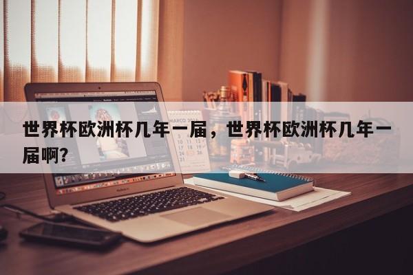 世界杯欧洲杯几年一届,世界杯欧洲杯几年一届啊?