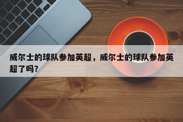 威尔士的球队参加英超,威尔士的球队参加英超了吗?