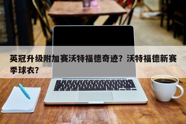 英冠升级附加赛沃特福德奇迹?沃特福德新赛季球衣?