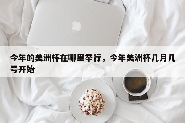 今年的美洲杯在哪里举行,今年美洲杯几月几号开始
