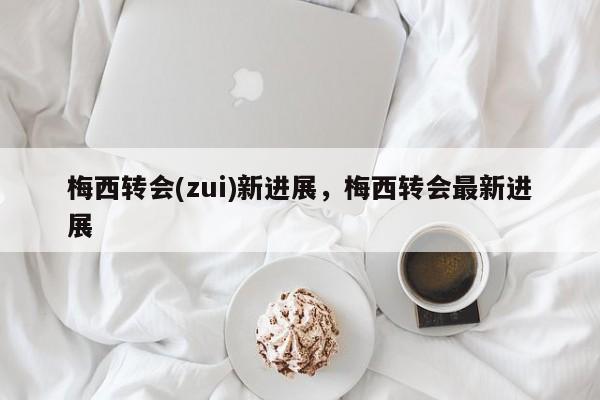 梅西转会(zui)新进展,梅西转会最新进展