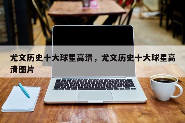 尤文历史十大球星高清,尤文历史十大球星高清图片