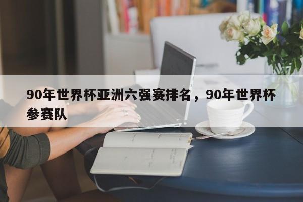 90年世界杯亚洲六强赛排名,90年世界杯参赛队