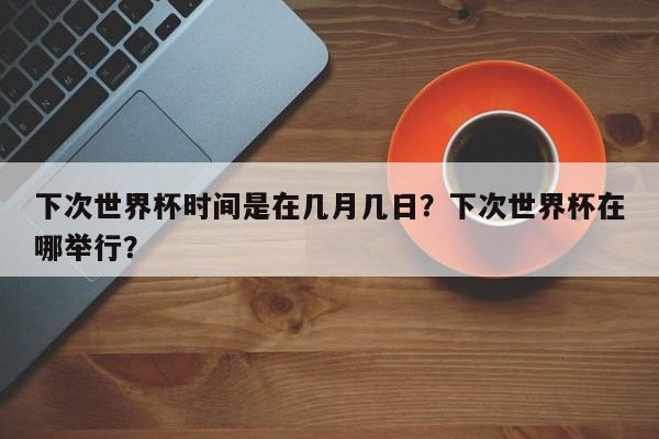 下次世界杯时间是在几月几日?下次世界杯在哪举行?