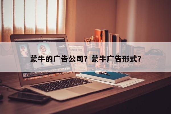 蒙牛的广告公司?蒙牛广告形式?
