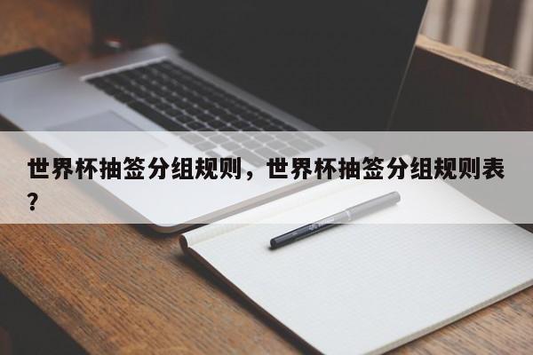 世界杯抽签分组规则,世界杯抽签分组规则表?