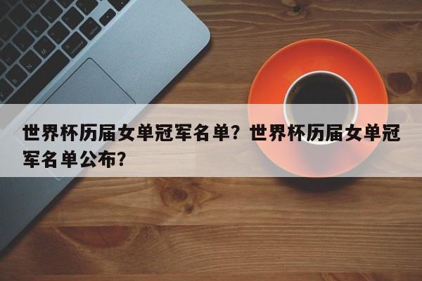 世界杯历届女单冠军名单?世界杯历届女单冠军名单公布?