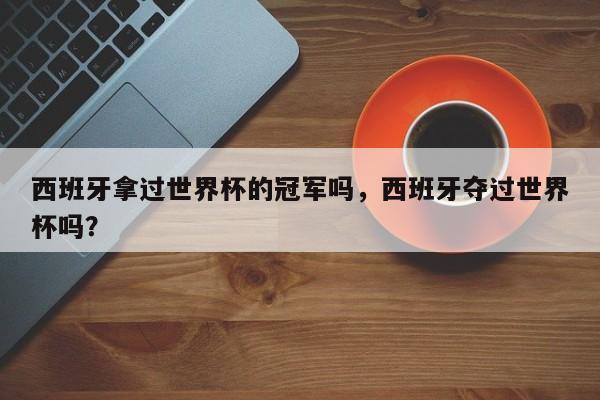 西班牙拿过世界杯的冠军吗,西班牙夺过世界杯吗?