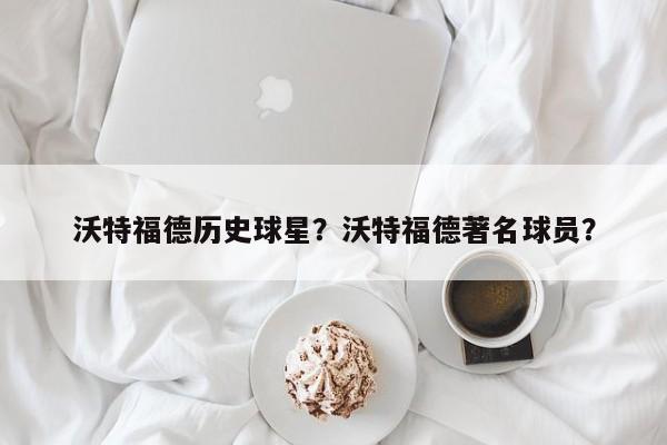 沃特福德历史球星?沃特福德著名球员?