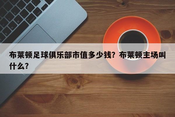布莱顿足球俱乐部市值多少钱?布莱顿主场叫什么?