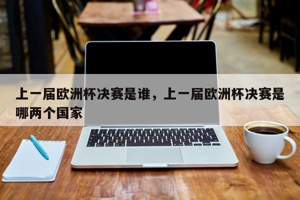 上一届欧洲杯决赛是谁,上一届欧洲杯决赛是哪两个国家