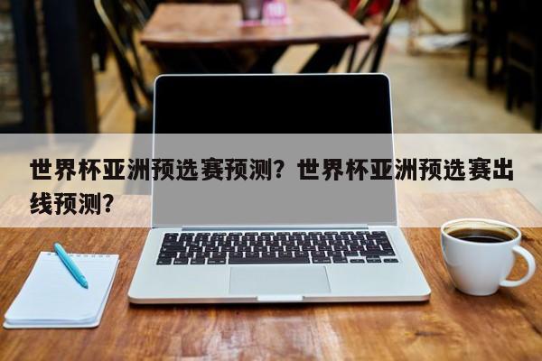世界杯亚洲预选赛预测?世界杯亚洲预选赛出线预测?