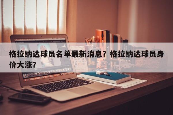 格拉纳达球员名单最新消息?格拉纳达球员身价大涨?