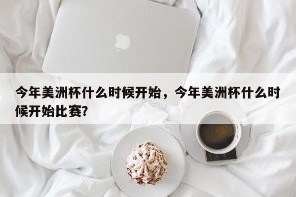 今年美洲杯什么时候开始,今年美洲杯什么时候开始比赛?