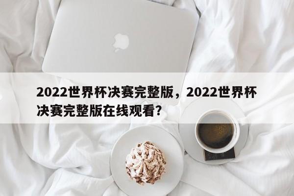 2022世界杯决赛完整版,2022世界杯决赛完整版在线观看?