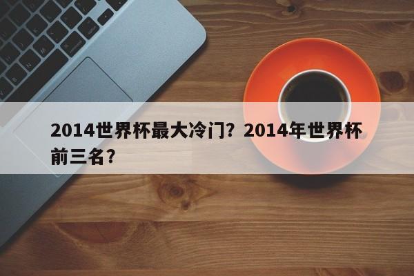 2014世界杯最大冷门?2014年世界杯前三名?