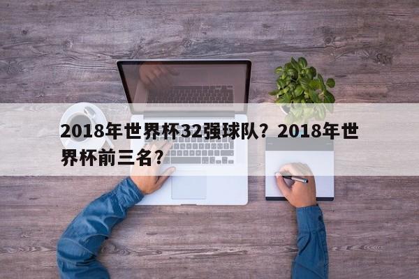 2018年世界杯32强球队?2018年世界杯前三名?