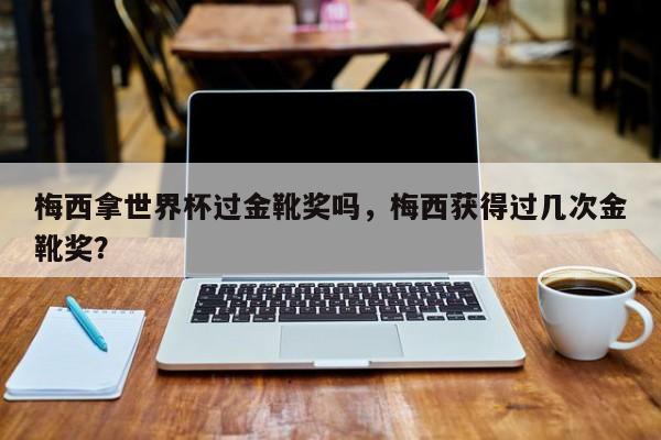 梅西拿世界杯过金靴奖吗,梅西获得过几次金靴奖?