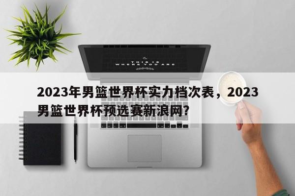 2023年男篮世界杯实力档次表,2023男篮世界杯预选赛新浪网?