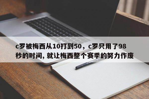 c罗被梅西从10打到50,c罗只用了98秒的时间, 就让梅西整个赛季的努力作废
