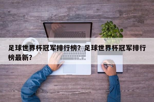 足球世界杯冠军排行榜?足球世界杯冠军排行榜最新?