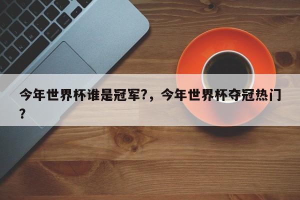 今年世界杯谁是冠军?,今年世界杯夺冠热门?