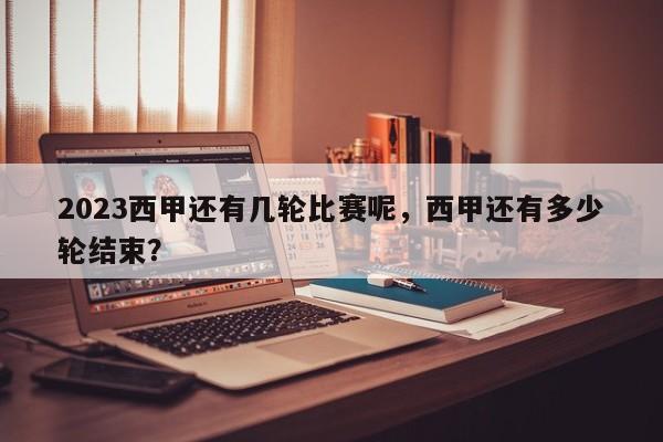 2023西甲还有几轮比赛呢,西甲还有多少轮结束?