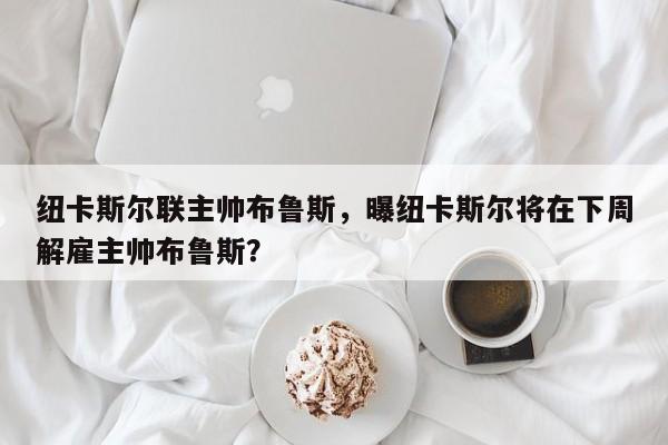 纽卡斯尔联主帅布鲁斯,曝纽卡斯尔将在下周解雇主帅布鲁斯?