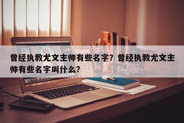 曾经执教尤文主帅有些名字?曾经执教尤文主帅有些名字叫什么?