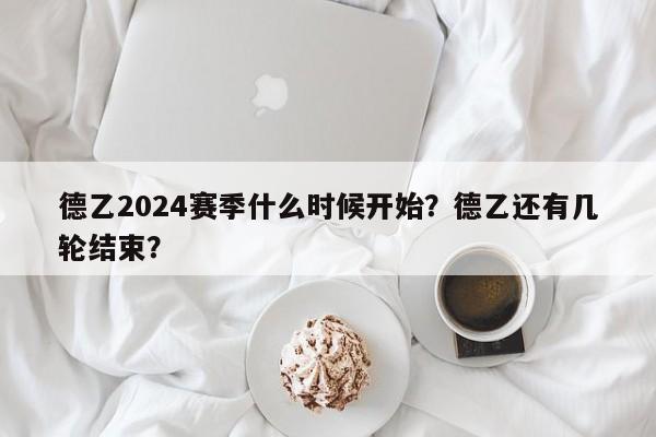 德乙2024赛季什么时候开始?德乙还有几轮结束?