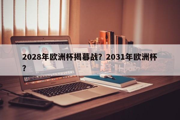 2028年欧洲杯揭幕战?2031年欧洲杯?