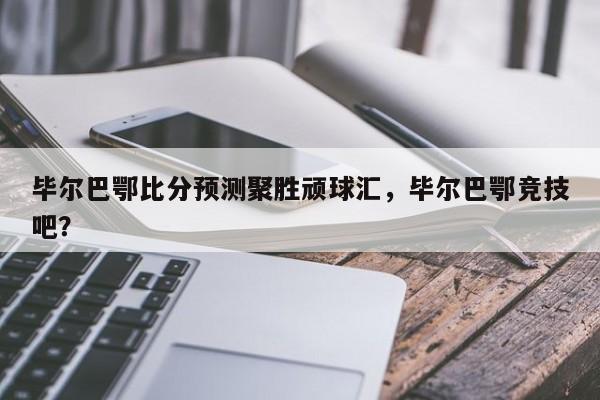 毕尔巴鄂比分预测聚胜顽球汇,毕尔巴鄂竞技吧?