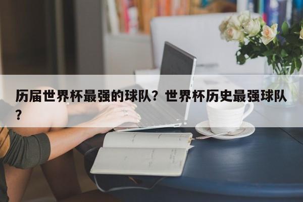 历届世界杯最强的球队?世界杯历史最强球队?
