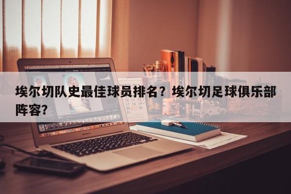 埃尔切队史最佳球员排名?埃尔切足球俱乐部阵容?