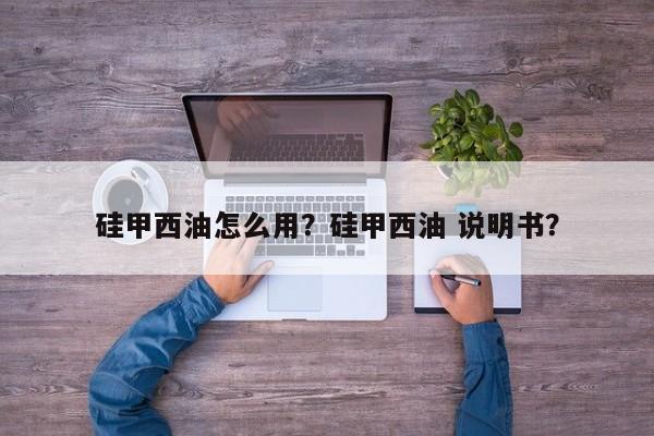 硅甲西油怎么用?硅甲西油 说明书?