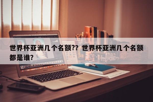 世界杯亚洲几个名额??世界杯亚洲几个名额都是谁?
