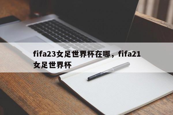 fifa23女足世界杯在哪,fifa21女足世界杯